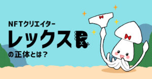 【NFTクリエイター】『パンツイカ』ワールドをお届けする「レックス」の正体とは?
